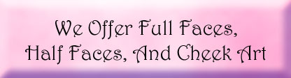We offer full faces, half faces and cheek art